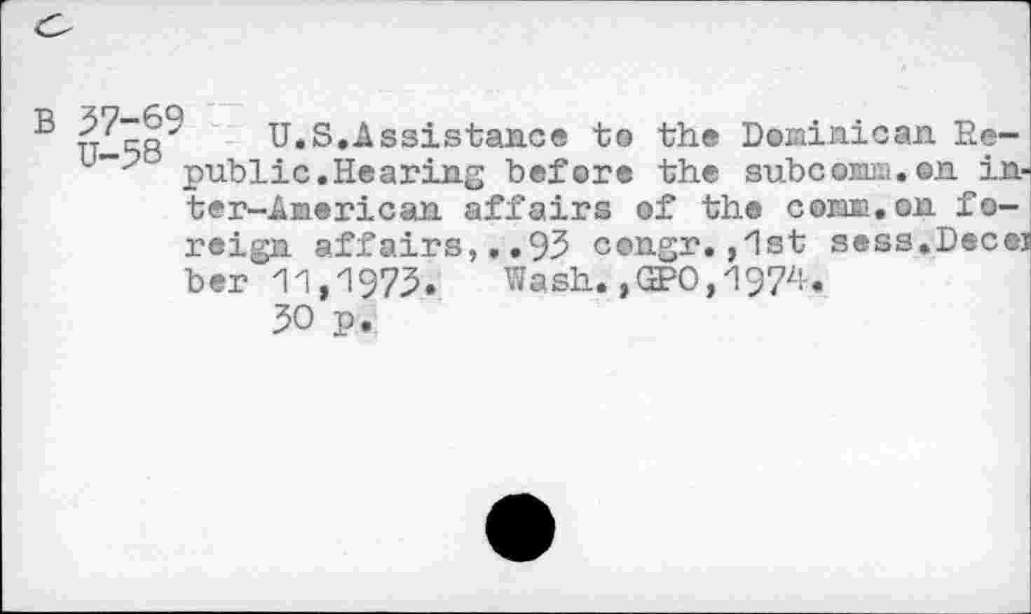 ﻿U.S.Assistance to the Dominican He-u"'? public. He a ring before the subcomm, on in-ter-American affairs of the comm.on foreign affairs,..93 congr.,1st sess.Decej ber 11,1973. Wash. ,GPC,197Z!-.
30 p.